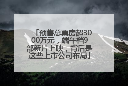 预售总票房超3000万元，端午档9部新片上映，背后是这些上市公司布局