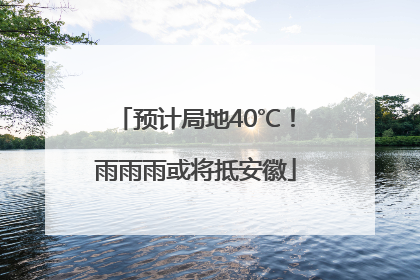 预计局地40℃！雨雨雨或将抵安徽