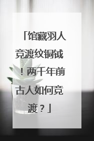 馆藏羽人竞渡纹铜钺！两千年前古人如何竞渡？