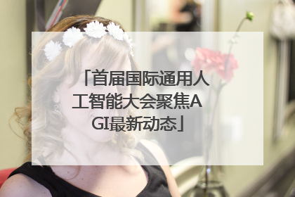 首届国际通用人工智能大会聚焦AGI最新动态