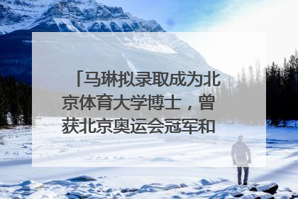 马琳拟录取成为北京体育大学博士，曾获北京奥运会冠军和4次世界杯冠军