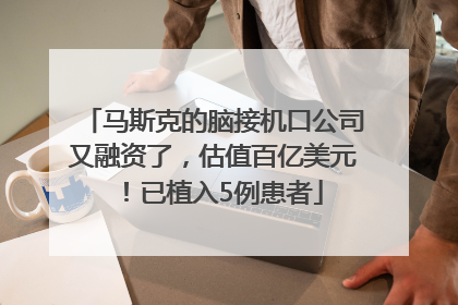 马斯克的脑接机口公司又融资了，估值百亿美元！已植入5例患者