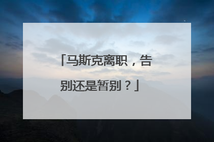 马斯克离职，告别还是暂别？