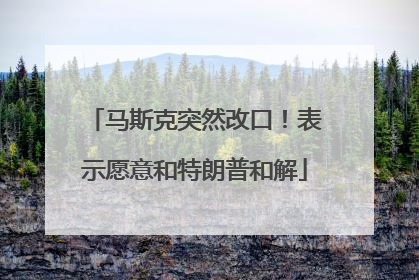 马斯克突然改口！表示愿意和特朗普和解