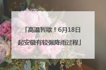 高温暂歇！6月18日起安徽有较强降雨过程