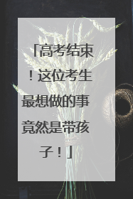 高考结束！这位考生最想做的事竟然是带孩子！