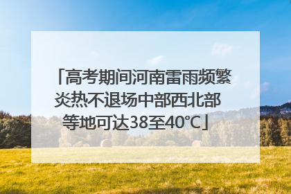 高考期间河南雷雨频繁 炎热不退场中部西北部等地可达38至40℃