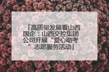 高质量发展看山西国企：山西交控集团公司开展“爱心助考”志愿服务活动