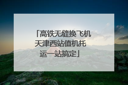 高铁无缝换飞机 天津西站值机托运一站搞定