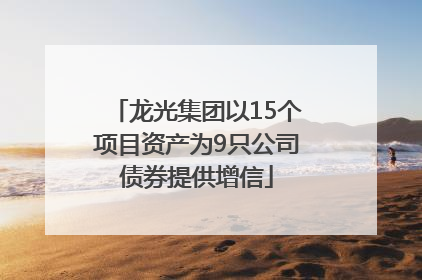 龙光集团以15个项目资产为9只公司债券提供增信