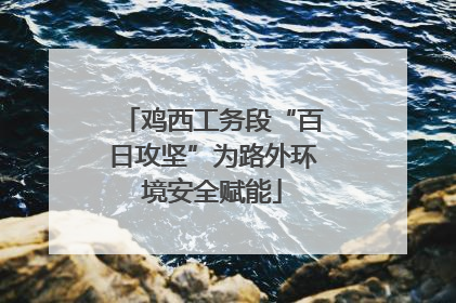 鸡西工务段“百日攻坚”为路外环境安全赋能