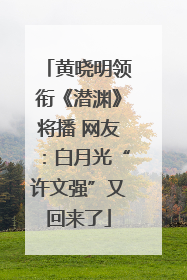黄晓明领衔《潜渊》将播 网友：白月光“许文强”又回来了