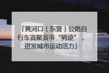 黄河口（东营）公路自行车赛聚赛事“骑迹”，迸发城市运动活力