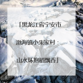 黑龙江省宁安市渤海镇小朱家村：山水环抱稻飘香