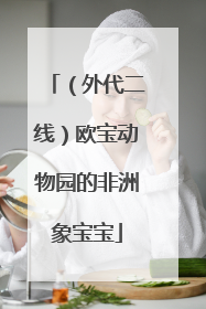 （外代二线）欧宝动物园的非洲象宝宝