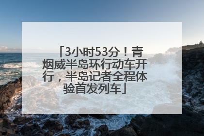 3小时53分！青烟威半岛环行动车开行，半岛记者全程体验首发列车