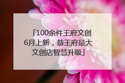 100余件王府文创6月上新，恭王府最大文创店智慧升级