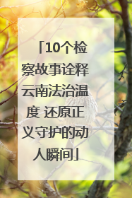 10个检察故事诠释云南法治温度 还原正义守护的动人瞬间