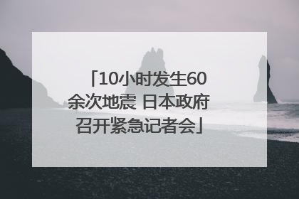 10小时发生60余次地震 日本政府召开紧急记者会