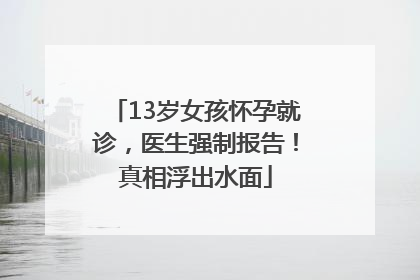 13岁女孩怀孕就诊，医生强制报告！真相浮出水面