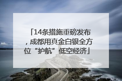 14条措施重磅发布，成都用真金白银全方位“护航”低空经济