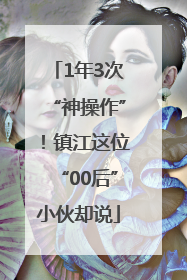 1年3次“神操作”！镇江这位“00后”小伙却说