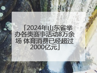 2024年山东省举办各类赛事活动8万余场 体育消费已经超过2000亿元