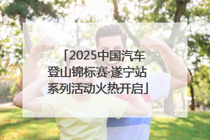 2025中国汽车登山锦标赛·遂宁站系列活动火热开启