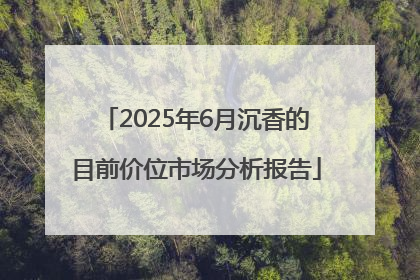 2025年6月沉香的目前价位市场分析报告