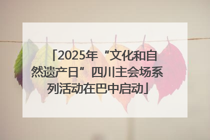 2025年“文化和自然遗产日”四川主会场系列活动在巴中启动