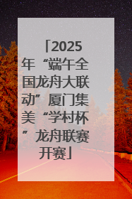 2025年“端午全国龙舟大联动”厦门集美“学村杯”龙舟联赛开赛