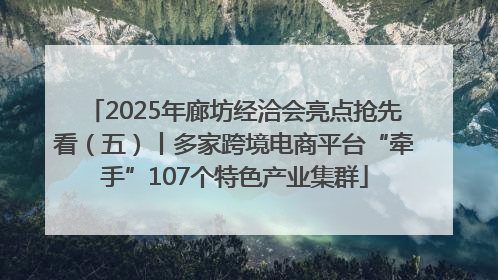 2025年廊坊经洽会亮点抢先看（五）丨多家跨境电商平台“牵手”107个特色产业集群