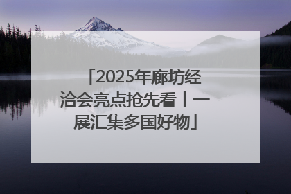 2025年廊坊经洽会亮点抢先看丨一展汇集多国好物
