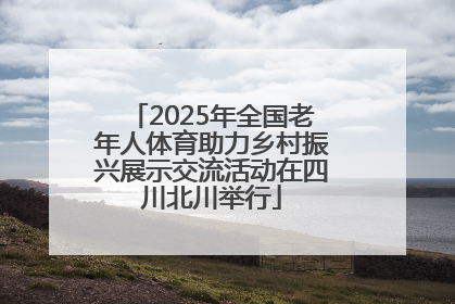 2025年全国老年人体育助力乡村振兴展示交流活动在四川北川举行