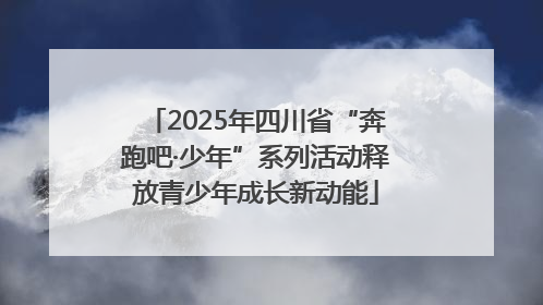2025年四川省“奔跑吧·少年”系列活动释放青少年成长新动能