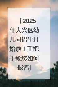 2025年大兴区幼儿园招生开始啦！手把手教您如何报名