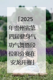 2025年贵州省第四届健身气功气舞暨段位积分赛在安龙开赛
