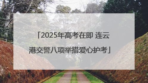 2025年高考在即 连云港交警八项举措爱心护考