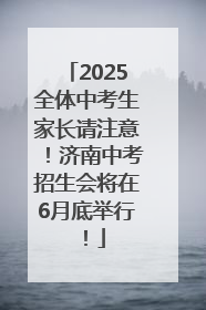 2025全体中考生家长请注意！济南中考招生会将在6月底举行！