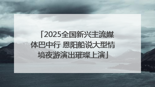 2025全国新兴主流媒体巴中行 恩阳船说大型情境夜游演出璀璨上演