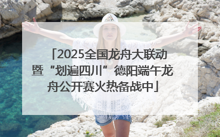2025全国龙舟大联动暨“划遍四川”德阳端午龙舟公开赛火热备战中