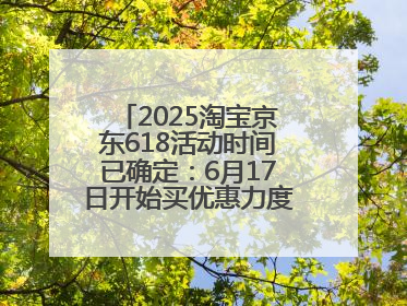 2025淘宝京东618活动时间已确定：6月17日开始买优惠力度最大最便宜