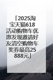 2025淘宝天猫618活动购物车优惠发现邀请好友清空购物车奖券最高25888元