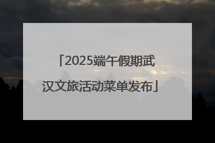 2025端午假期武汉文旅活动菜单发布