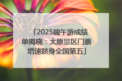 2025端午游成绩单揭晓：太原景区门票增速跻身全国第五