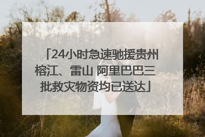 24小时急速驰援贵州榕江、雷山 阿里巴巴三批救灾物资均已送达