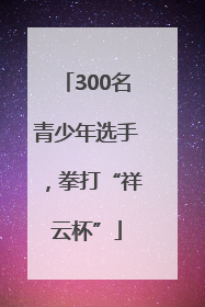 300名青少年选手，拳打“祥云杯”