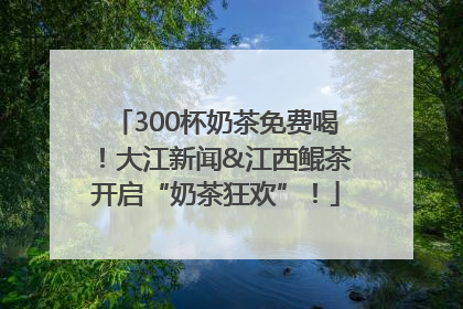 300杯奶茶免费喝！大江新闻&江西鲲茶开启“奶茶狂欢”！