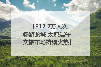 312.2万人次畅游龙城 太原端午文旅市场持续火热