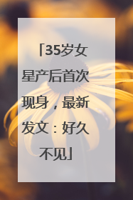 35岁女星产后首次现身，最新发文：好久不见
